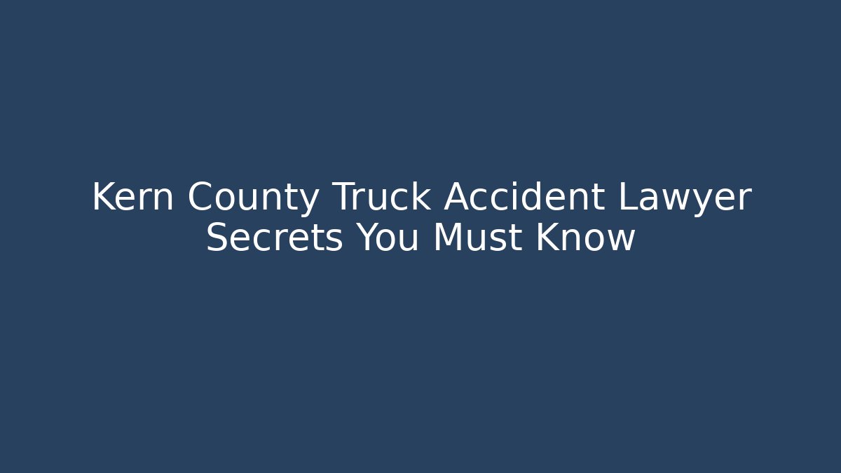 Kern County Truck Accident Lawyer Secrets You Must Know