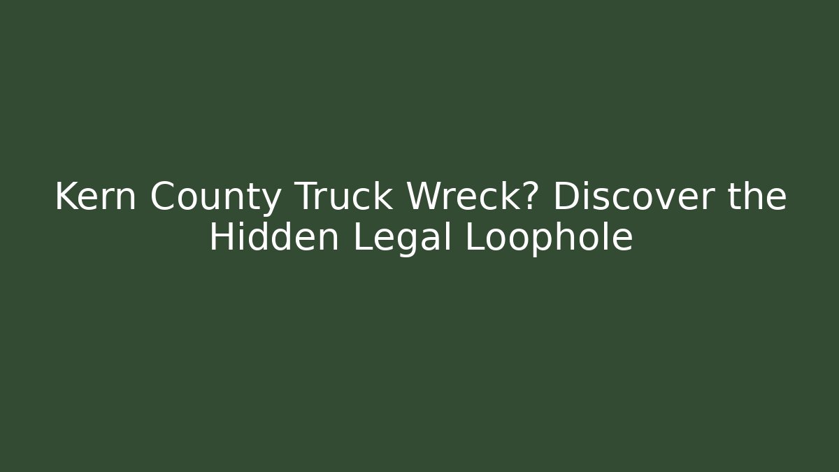 Kern County Truck Wreck? Discover the Hidden Legal Loophole