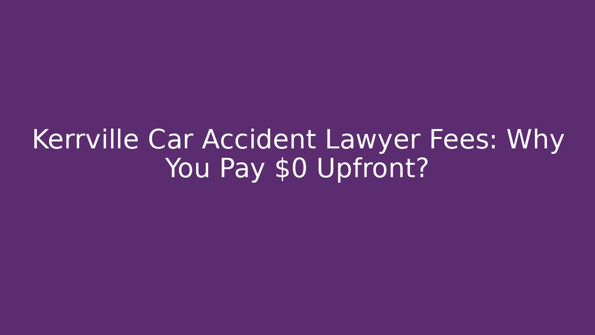 Kerrville Car Accident Lawyer Fees: Why You Pay $0 Upfront?