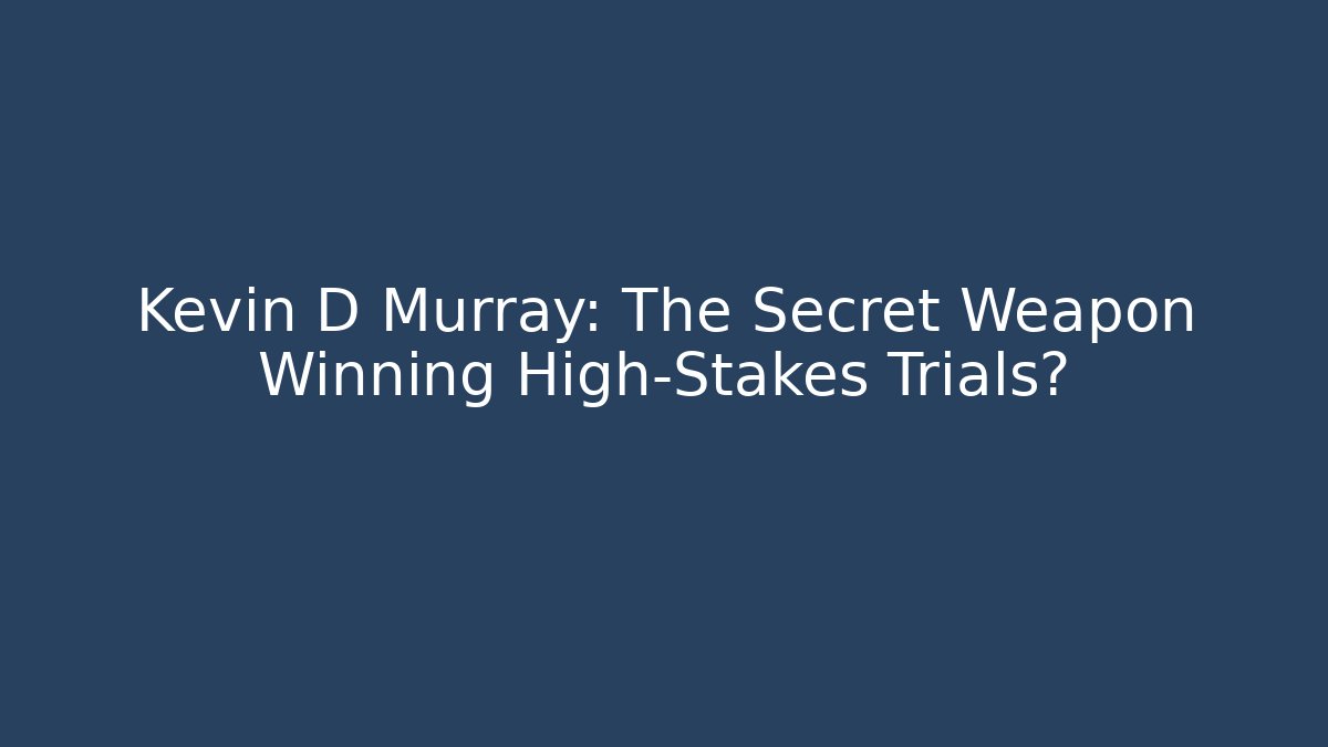 Kevin D Murray: The Secret Weapon Winning High-Stakes Trials?