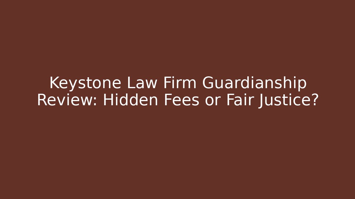 Keystone Law Firm Guardianship Review: Hidden Fees or Fair Justice?