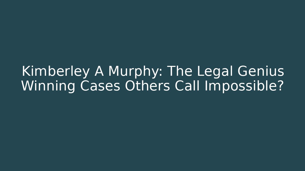 Kimberley A Murphy: The Legal Genius Winning Cases Others Call Impossible?