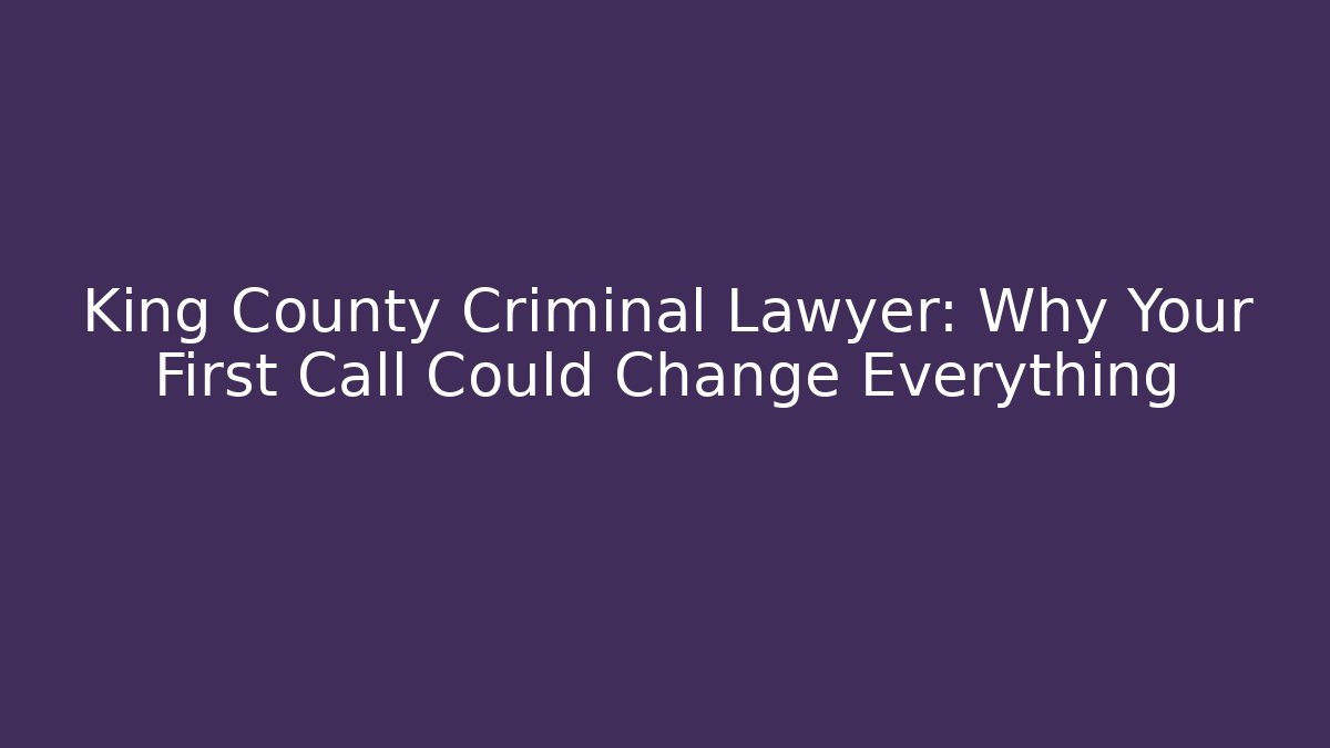 King County Criminal Lawyer: Why Your First Call Could Change Everything