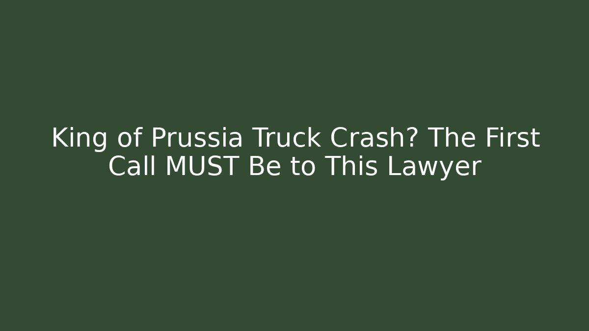 King of Prussia Truck Crash? The First Call MUST Be to This Lawyer