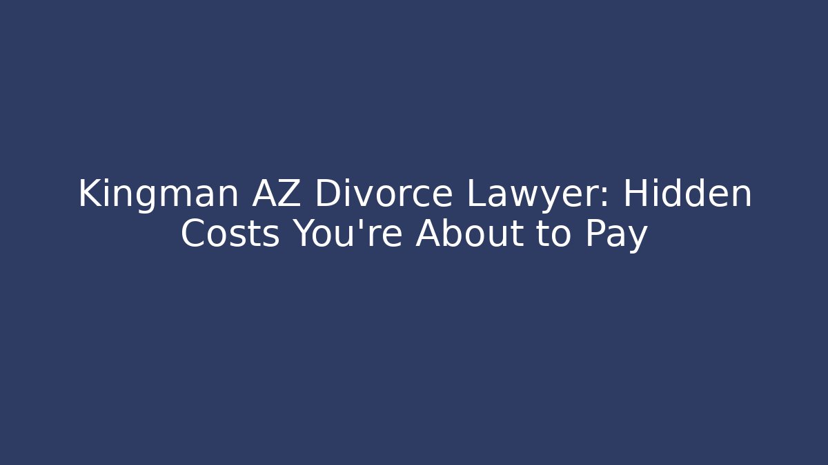 Kingman AZ Divorce Lawyer: Hidden Costs You’re About to Pay
