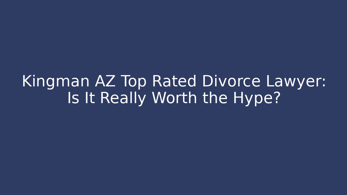 Kingman AZ Top Rated Divorce Lawyer: Is It Really Worth the Hype?