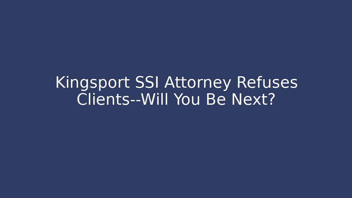 Kingsport SSI Attorney Refuses Clients—Will You Be Next? - WealthxGroup