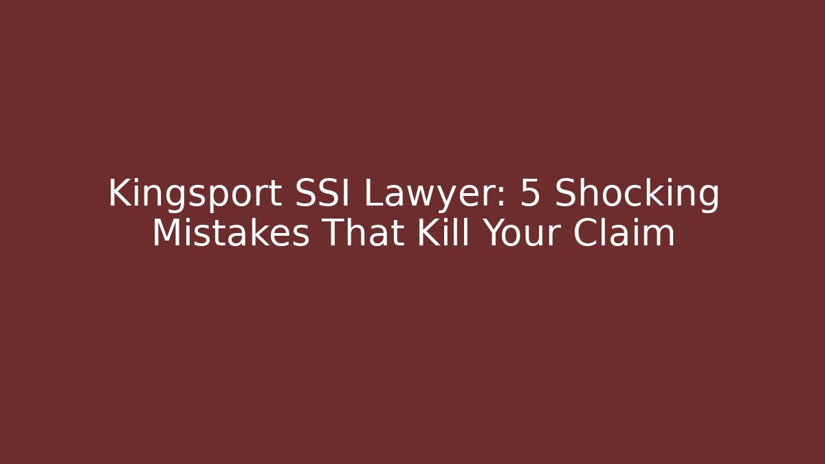 Kingsport SSI Lawyer: 5 Shocking Mistakes That Kill Your Claim