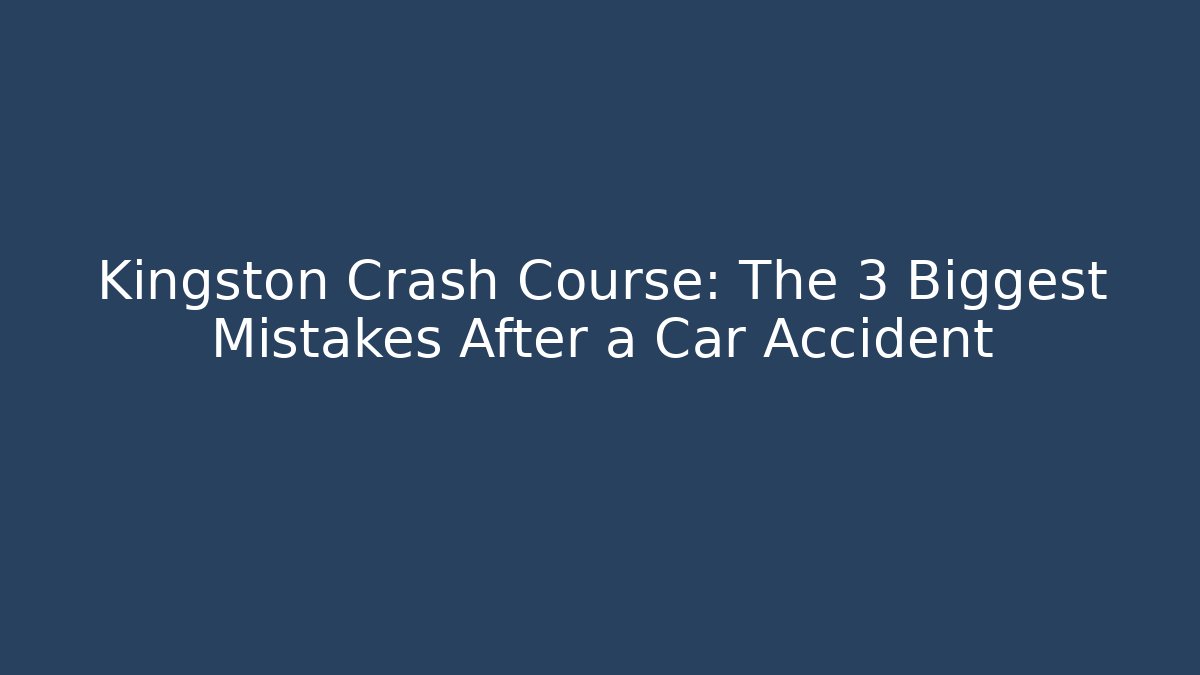 Kingston Crash Course: The 3 Biggest Mistakes After a Car Accident