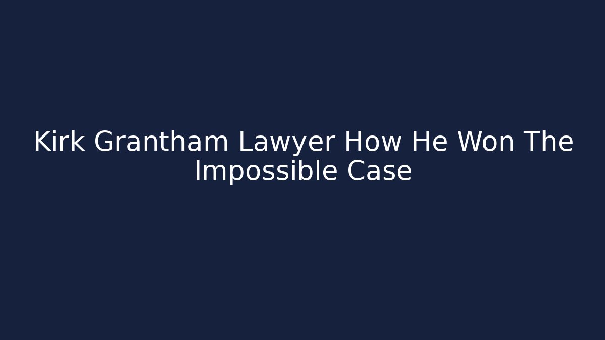 Kirk Grantham Lawyer How He Won The Impossible Case