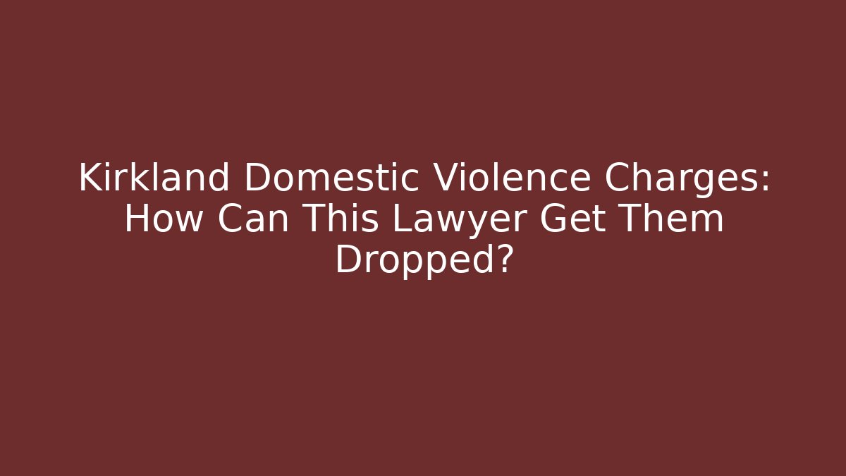 Kirkland Domestic Violence Charges: How Can This Lawyer Get Them Dropped?
