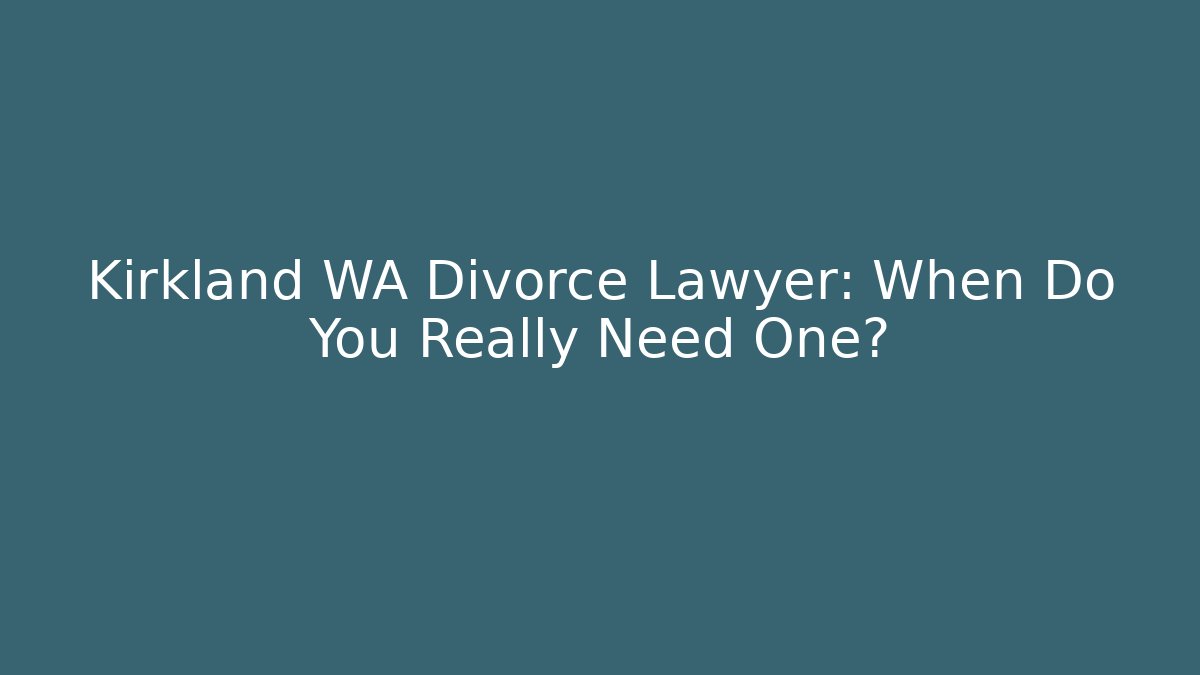 Kirkland WA Divorce Lawyer: When Do You Really Need One?