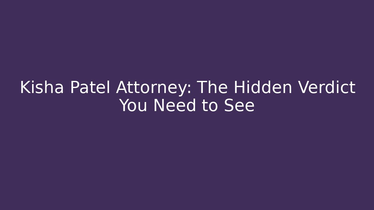 Kisha Patel Attorney: The Hidden Verdict You Need to See
