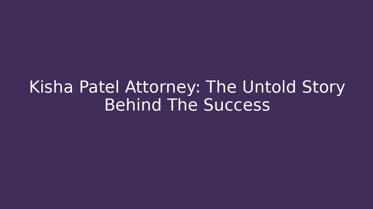 Kisha Patel Attorney: The Untold Story Behind The Success