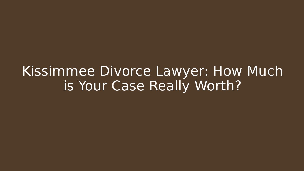 Kissimmee Divorce Lawyer: How Much is Your Case Really Worth?