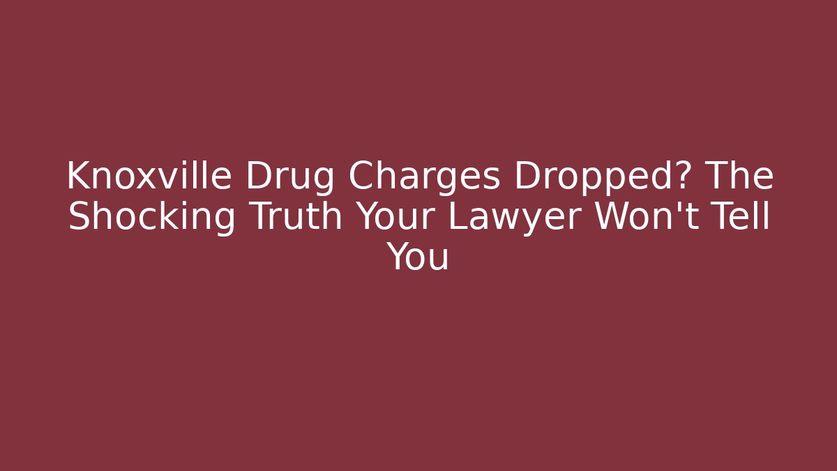 Knoxville Drug Charges Dropped? The Shocking Truth Your Lawyer Won't Tell You