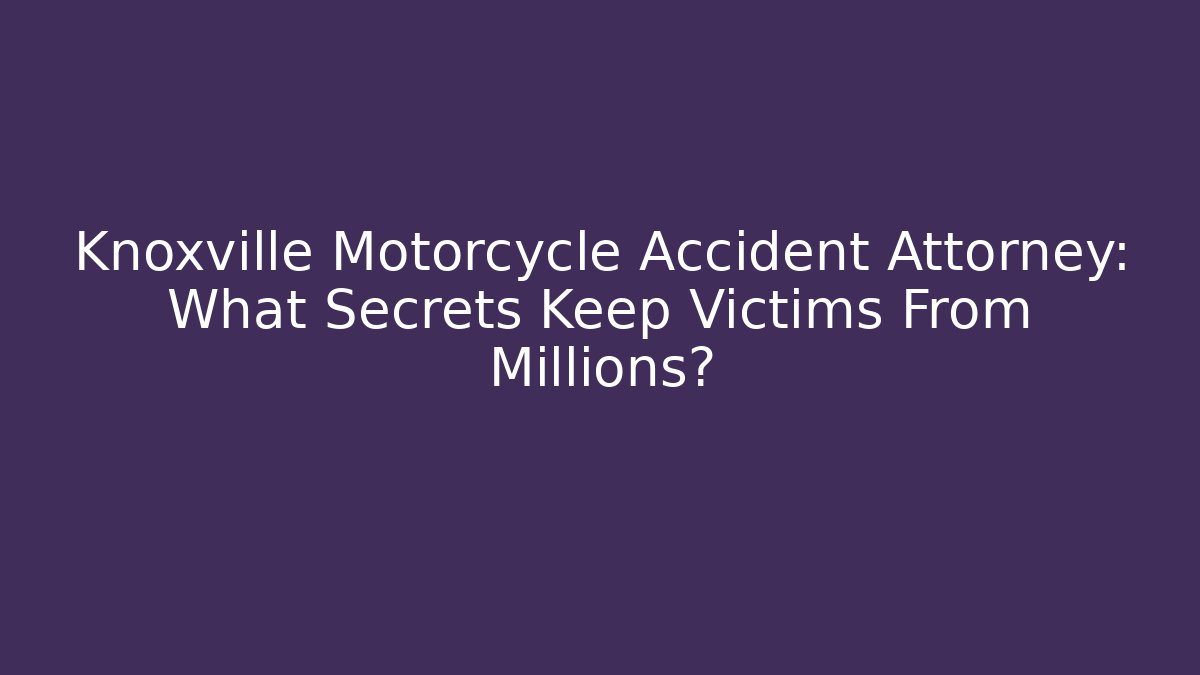Knoxville Motorcycle Accident Attorney: What Secrets Keep Victims From Millions?