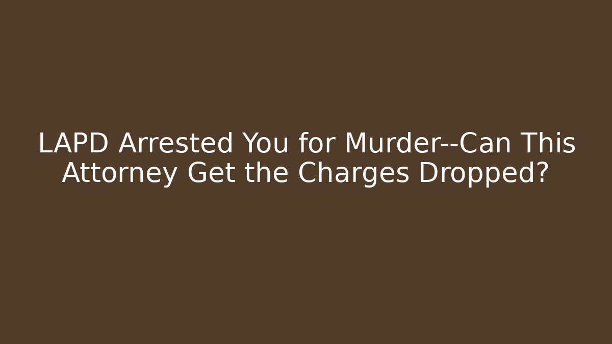 LAPD Arrested You for Murder—Can This Attorney Get the Charges Dropped?