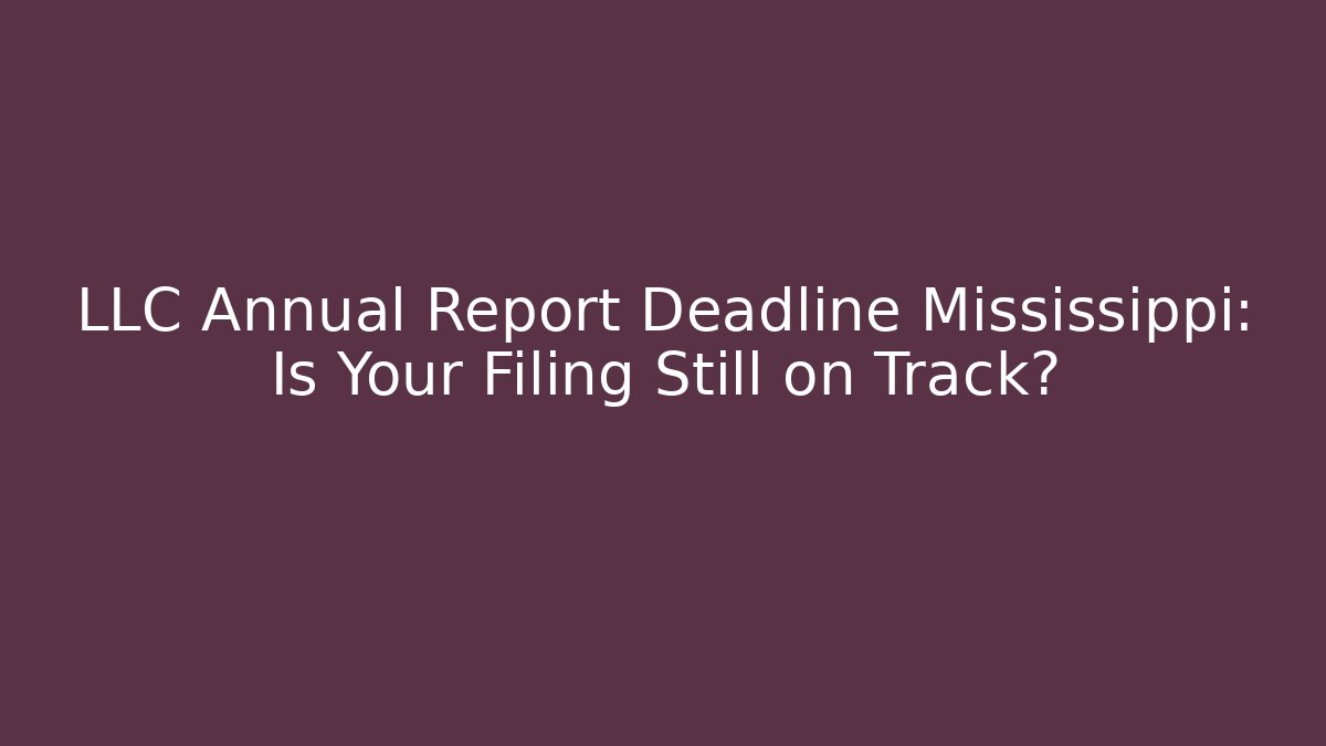 LLC Annual Report Deadline Mississippi: Is Your Filing Still on Track?