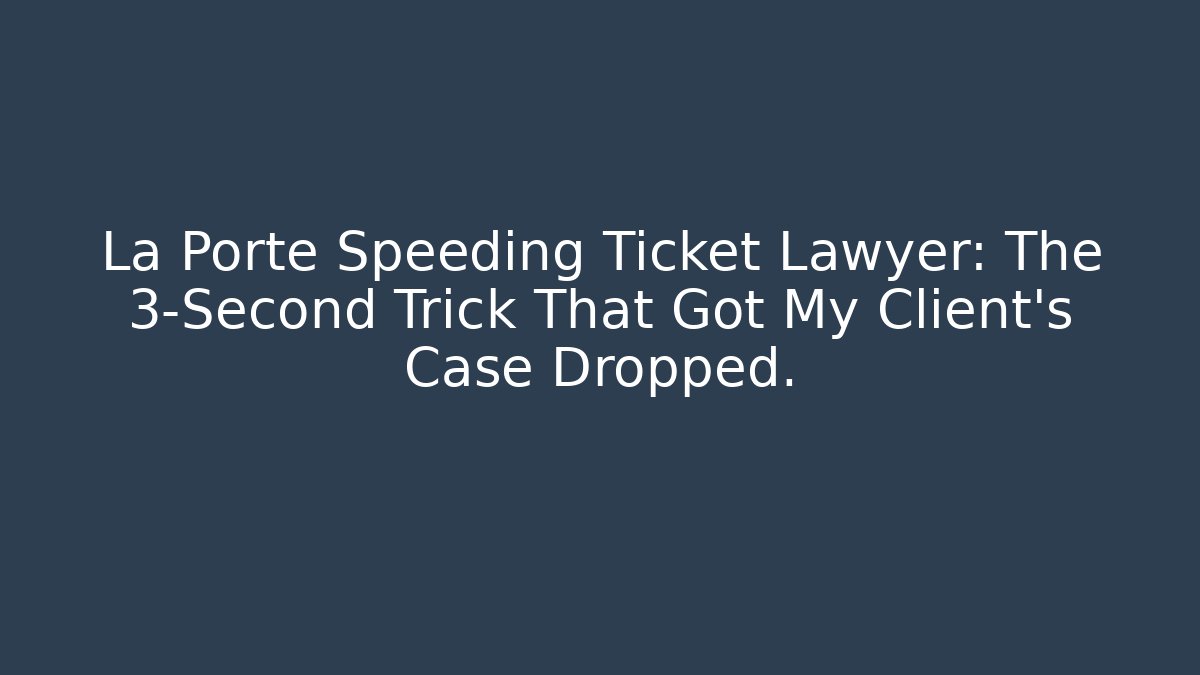 La Porte Speeding Ticket Lawyer: The 3-Second Trick That Got My Client’s Case Dropped.