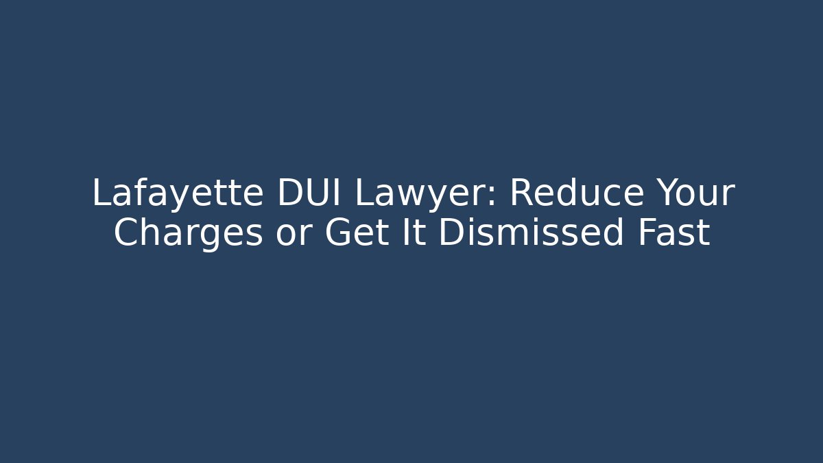 Lafayette DUI Lawyer: Reduce Your Charges or Get It Dismissed Fast