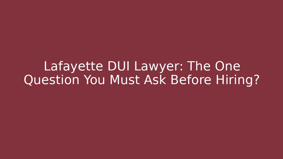Lafayette DUI Lawyer: The One Question You Must Ask Before Hiring?