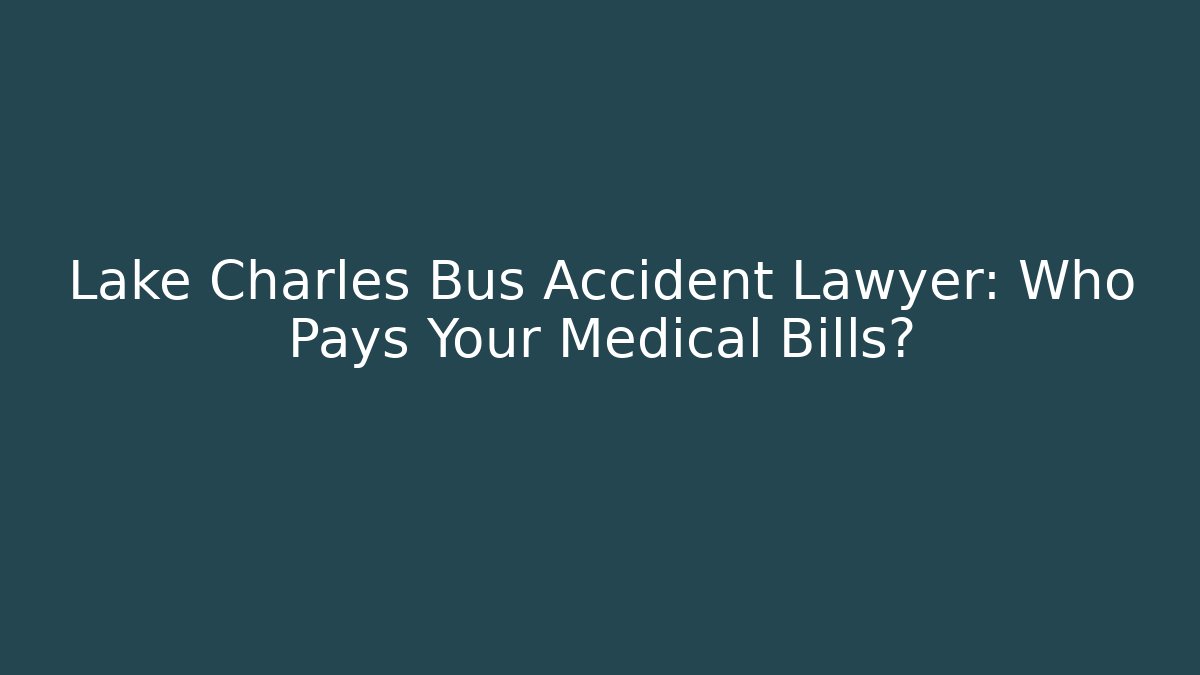 Lake Charles Bus Accident Lawyer: Who Pays Your Medical Bills?
