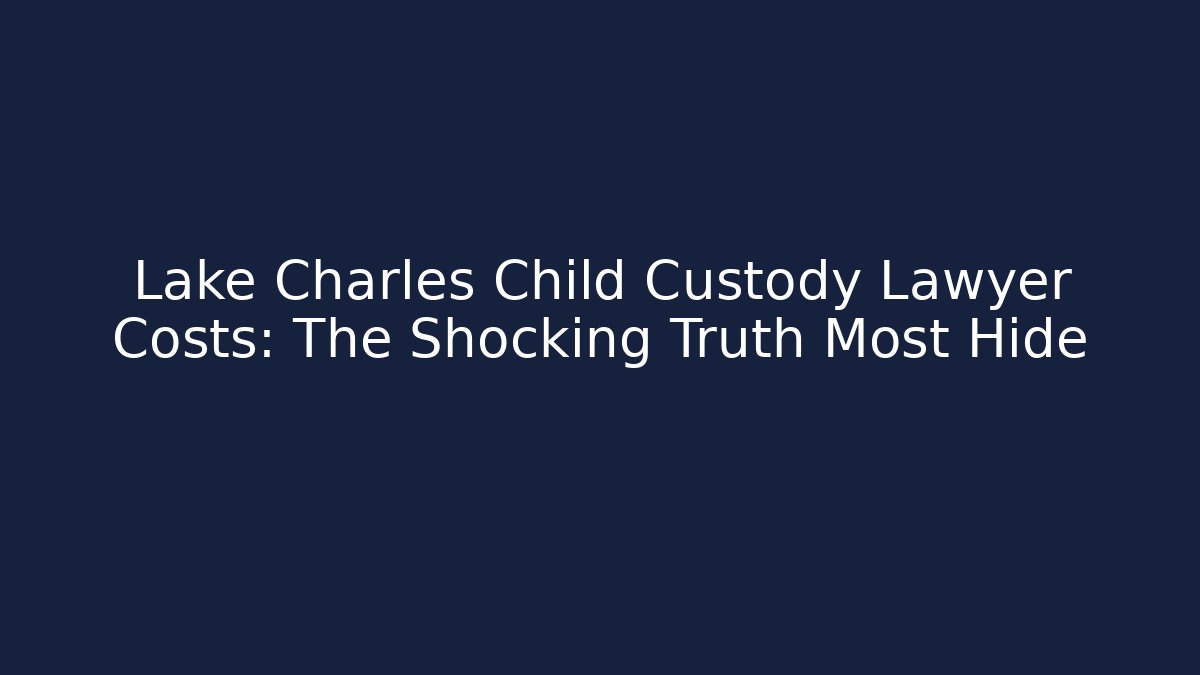 Lake Charles Child Custody Lawyer Costs: The Shocking Truth Most Hide