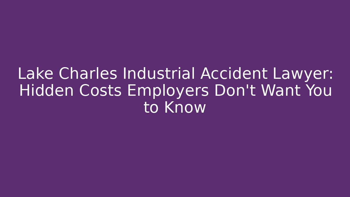 Lake Charles Industrial Accident Lawyer: Hidden Costs Employers Don’t Want You to Know