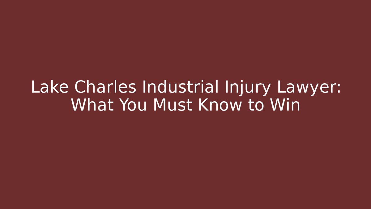 Lake Charles Industrial Injury Lawyer: What You Must Know to Win