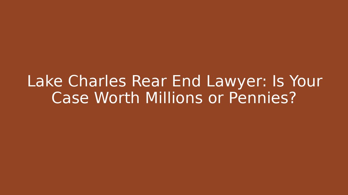 Lake Charles Rear End Lawyer: Is Your Case Worth Millions or Pennies?