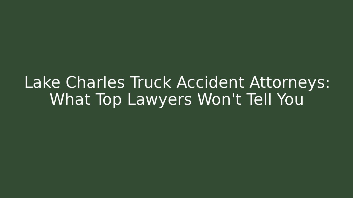 Lake Charles Truck Accident Attorneys: What Top Lawyers Won't Tell You