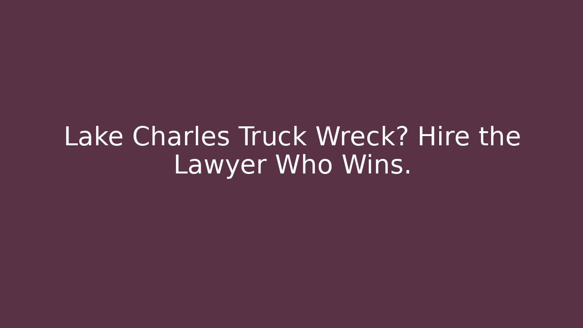 Lake Charles Truck Wreck? Hire the Lawyer Who Wins.