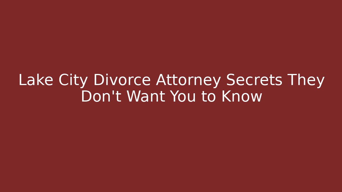 Lake City Divorce Attorney Secrets They Don't Want You to Know