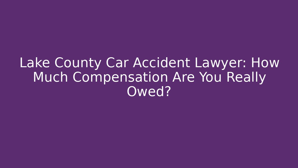 Lake County Car Accident Lawyer: How Much Compensation Are You Really Owed?