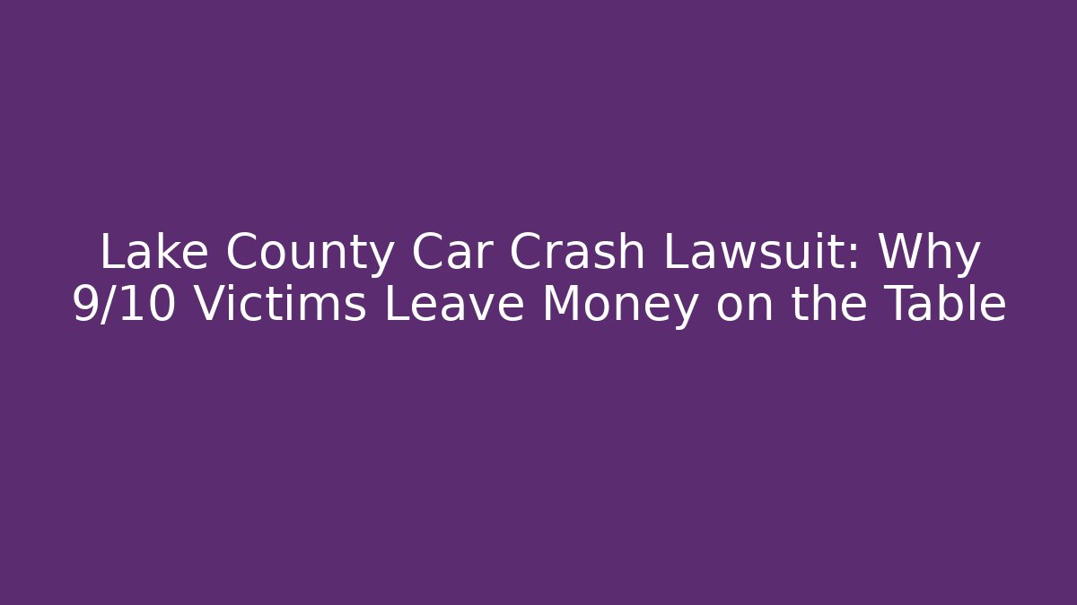 Lake County Car Crash Lawsuit: Why 9/10 Victims Leave Money on the Table