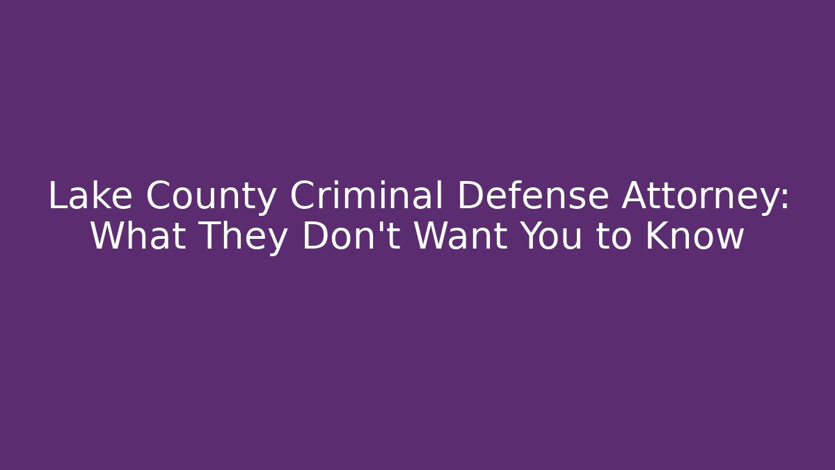 Lake County Criminal Defense Attorney: What They Don’t Want You to Know