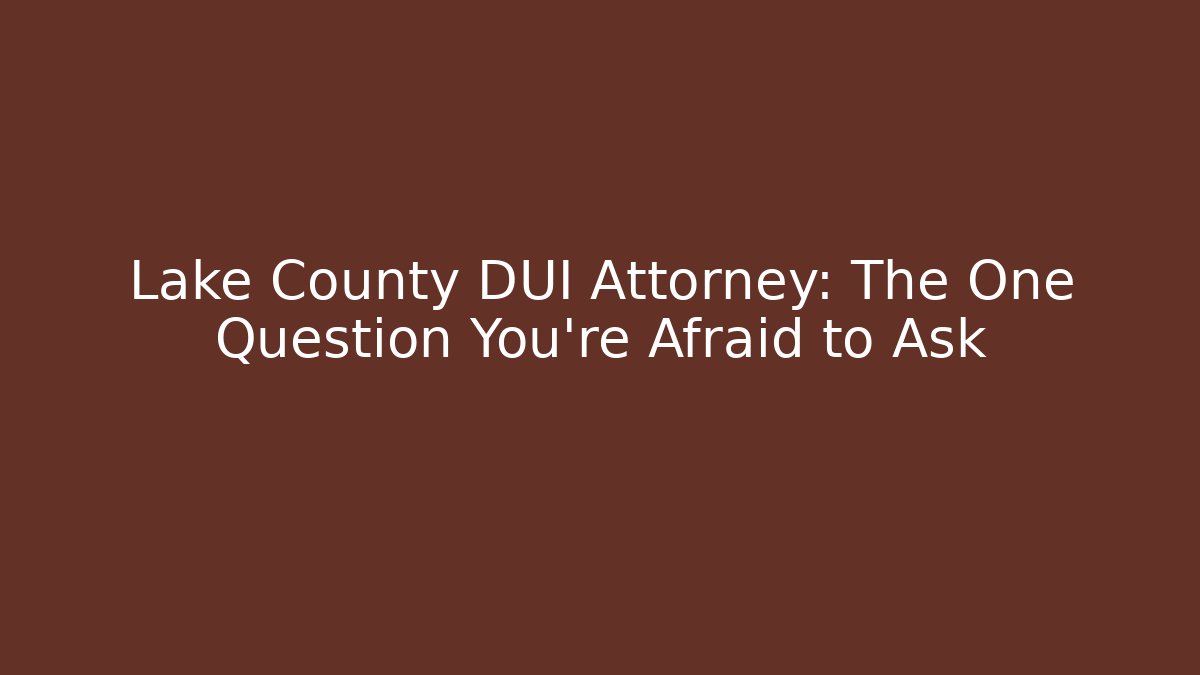 Lake County DUI Attorney: The One Question You’re Afraid to Ask