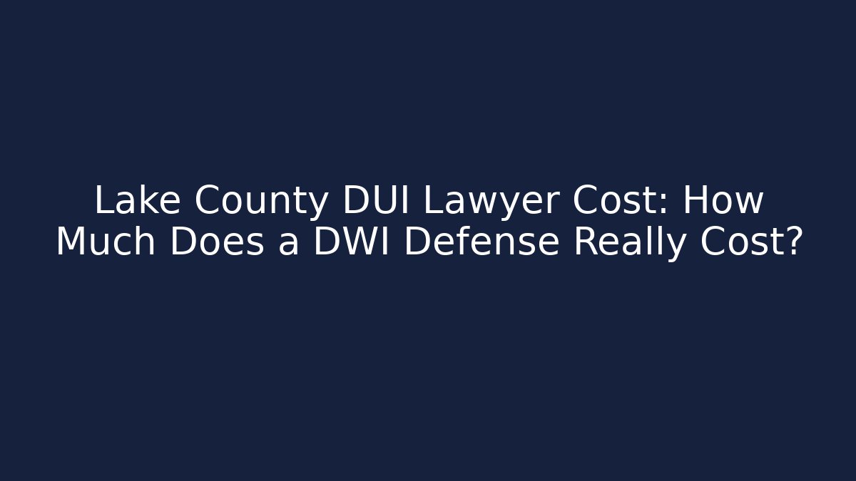 Lake County DUI Lawyer Cost: How Much Does a DWI Defense Really Cost?