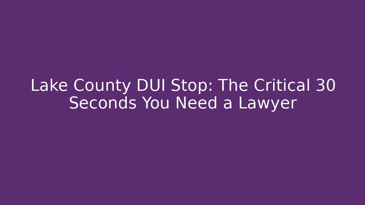 Lake County DUI Stop: The Critical 30 Seconds You Need a Lawyer