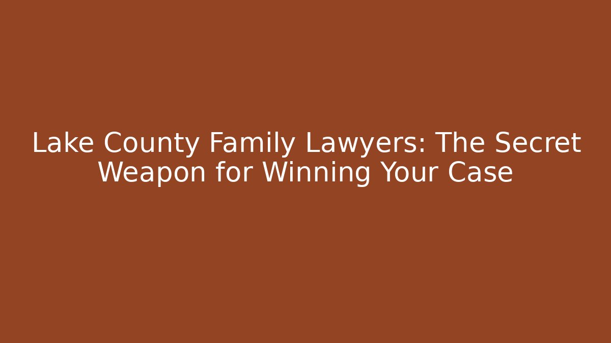 Lake County Family Lawyers: The Secret Weapon for Winning Your Case