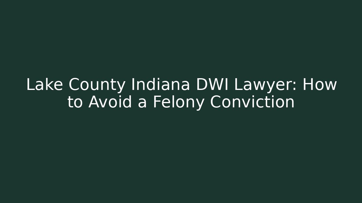 Lake County Indiana DWI Lawyer: How to Avoid a Felony Conviction