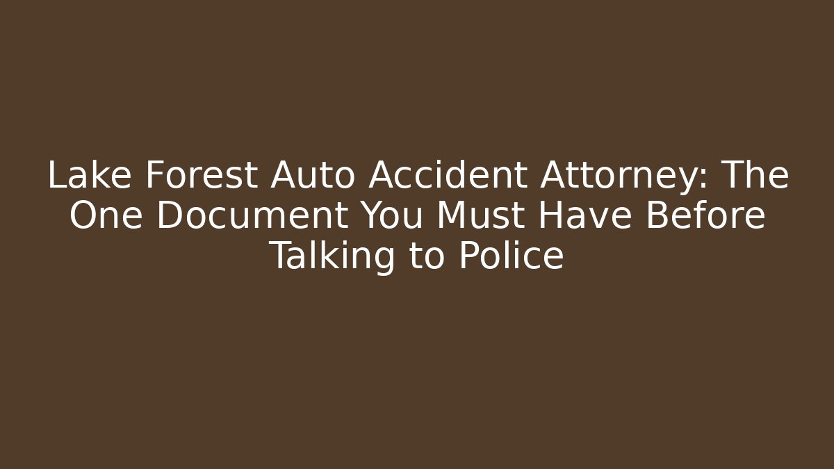 Lake Forest Auto Accident Attorney: The One Document You Must Have Before Talking to Police