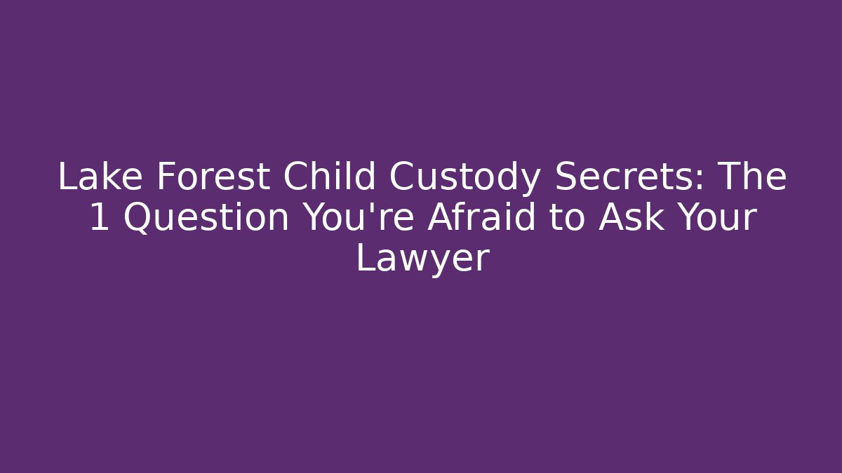 Lake Forest Child Custody Secrets: The 1 Question You’re Afraid to Ask Your Lawyer