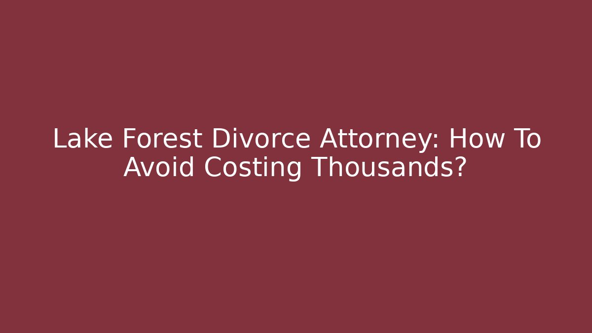 Lake Forest Divorce Attorney: How To Avoid Costing Thousands? - WealthxGroup
