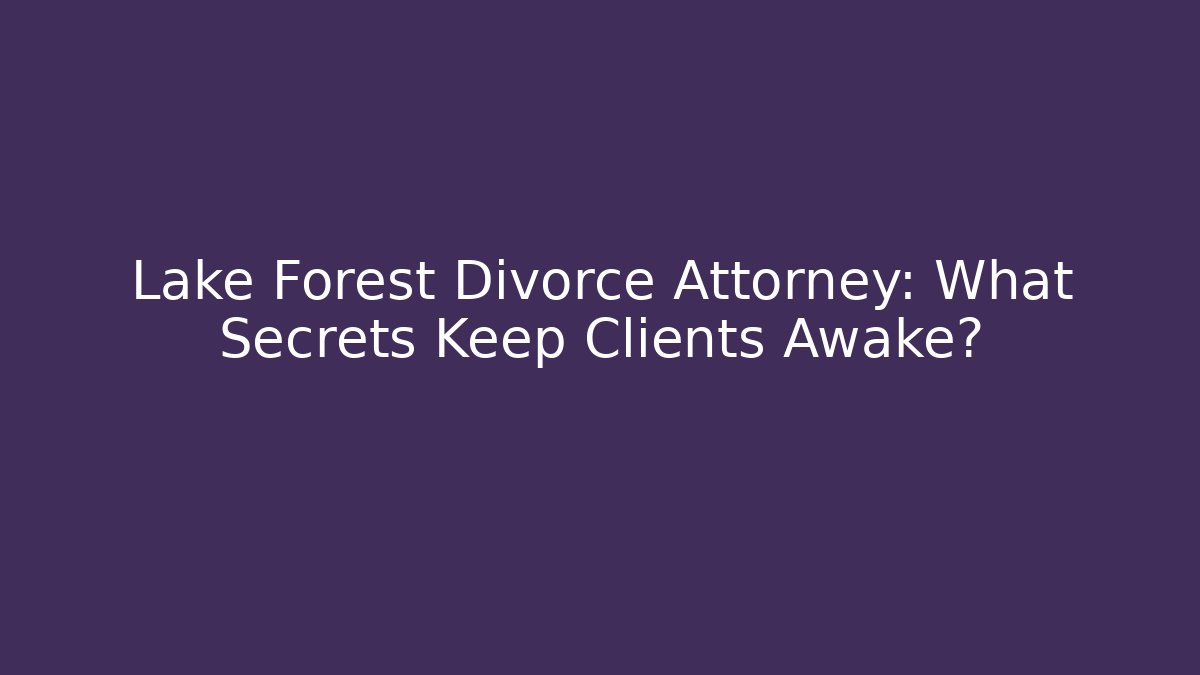 Lake Forest Divorce Attorney: What Secrets Keep Clients Awake?