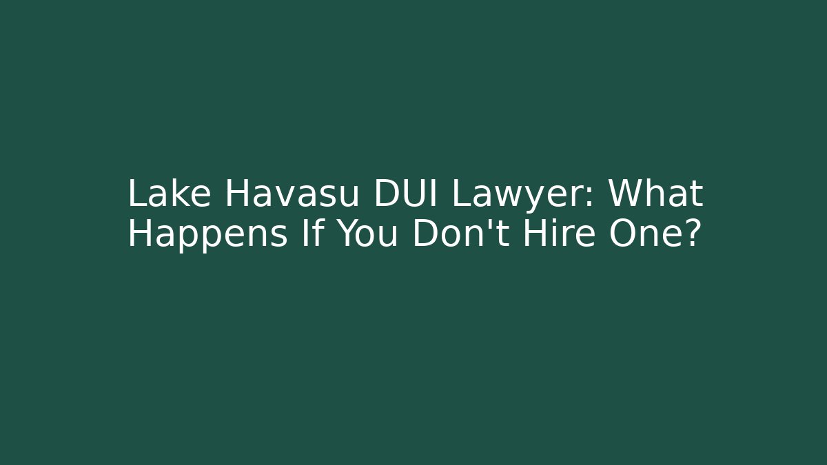 Lake Havasu DUI Lawyer: What Happens If You Don't Hire One? - WealthxGroup