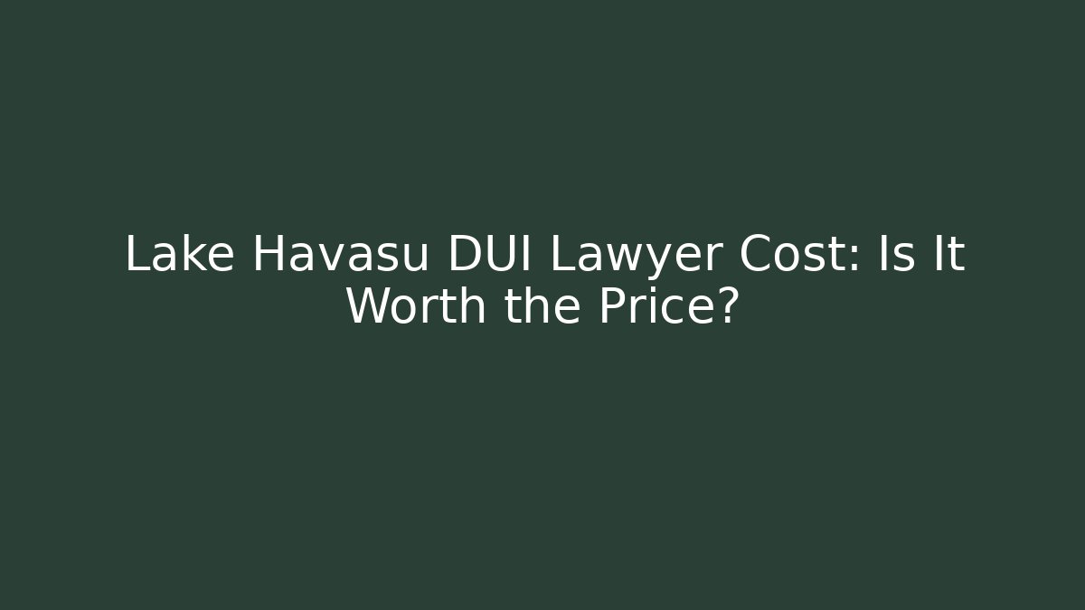Lake Havasu DUI Lawyer Cost: Is It Worth the Price?