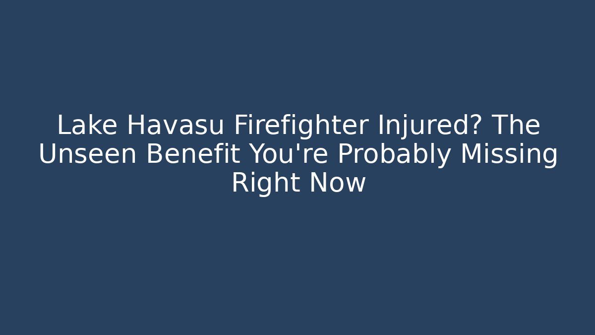 Lake Havasu Firefighter Injured? The Unseen Benefit You're Probably Missing Right Now