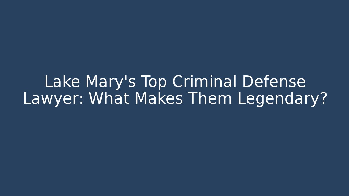 Lake Mary's Top Criminal Defense Lawyer: What Makes Them Legendary?